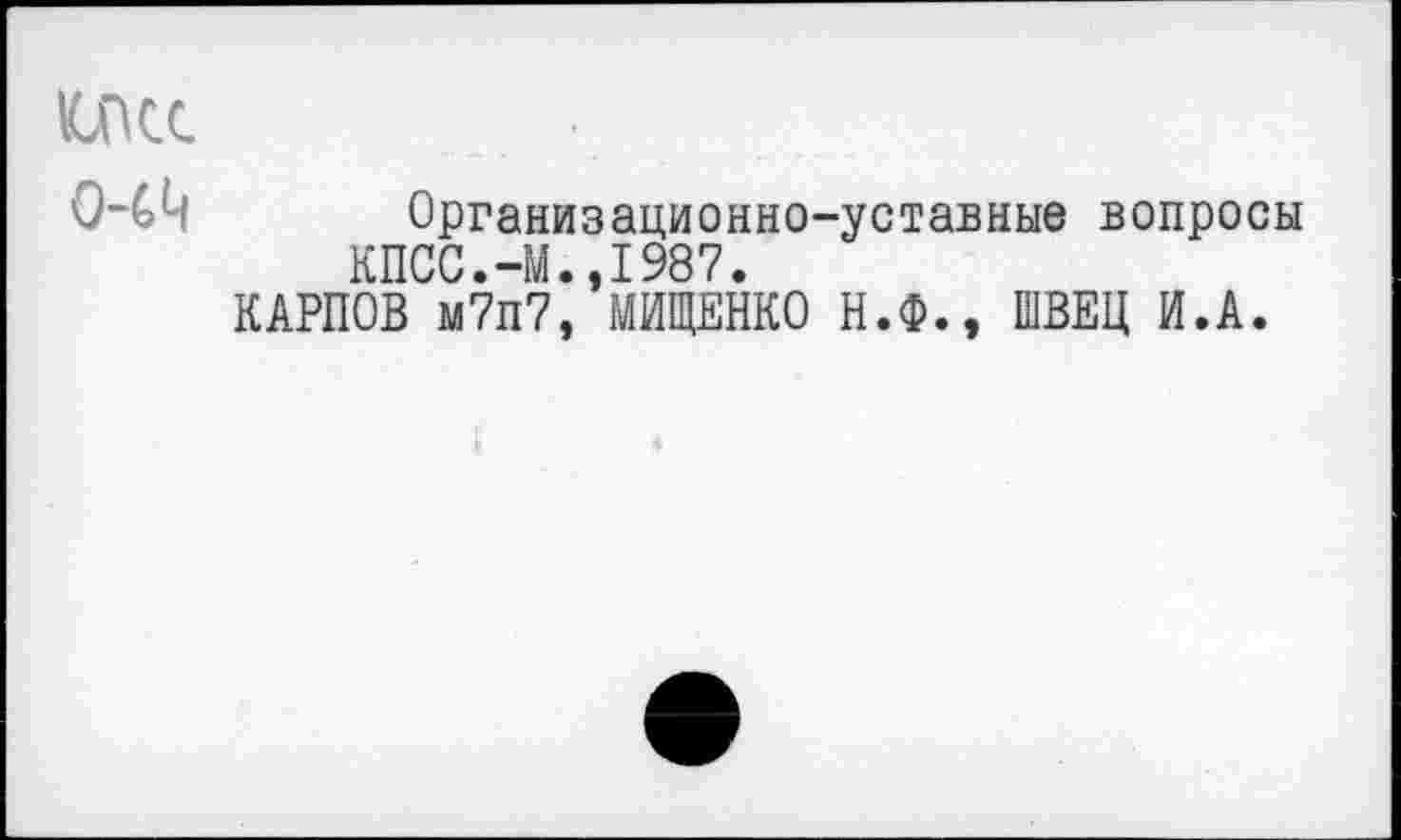 ﻿(СПСС
044 Организационно-уставные вопросы
КПСС.-М.,1987.
КАРПОВ м7п7, МИЩЕНКО Н.Ф., ШВЕЦ И.А.